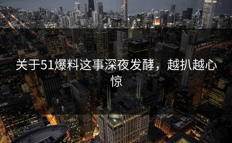 关于51爆料这事深夜发酵，越扒越心惊