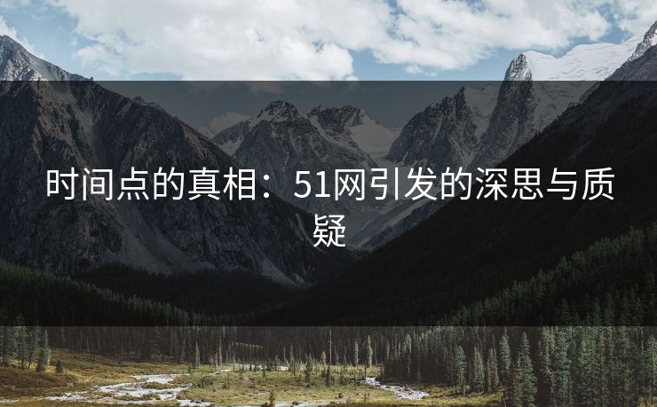时间点的真相:51网引发的深思与质疑 时间点的真相:51网引发的深思与质疑