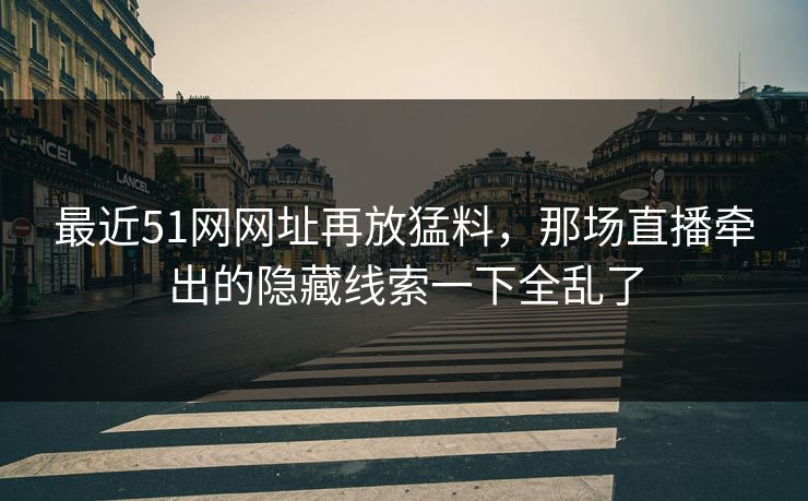 最近51网网址再放猛料，那场直播牵出的隐藏线索一下全乱了