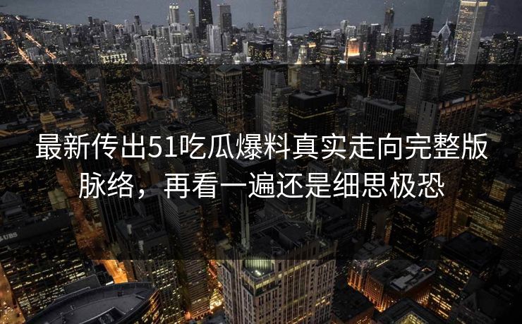 最新传出51吃瓜爆料真实走向完整版脉络，再看一遍还是细思极恐