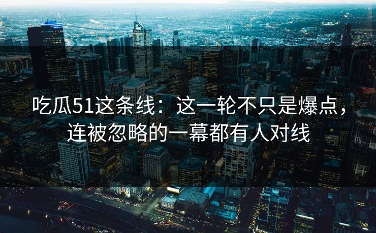 吃瓜51这条线:这一轮不只是爆点,连被忽略的一幕都有人对线 吃瓜51这条线:这一轮不只是爆点,连被忽略的一幕都有人对线