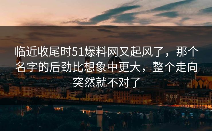 临近收尾时51爆料网又起风了，那个名字的后劲比想象中更大，整个走向突然就不对了