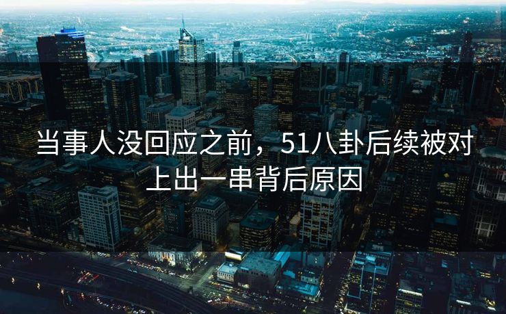 当事人没回应之前，51八卦后续被对上出一串背后原因