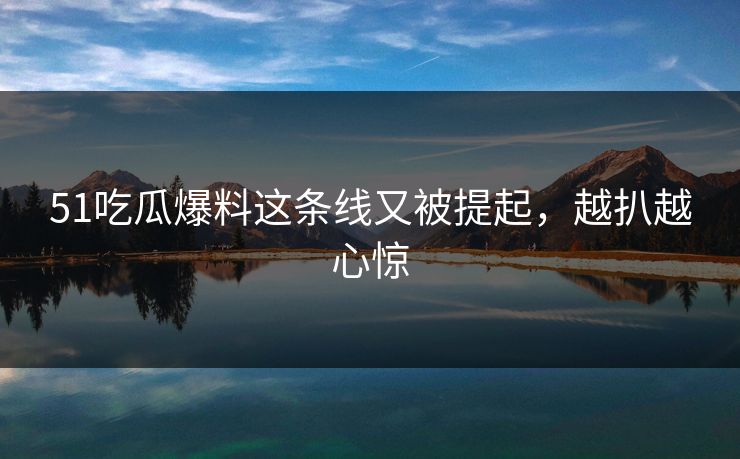 51吃瓜爆料这条线又被提起，越扒越心惊