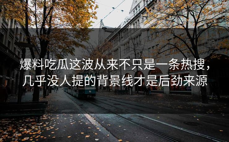爆料吃瓜这波从来不只是一条热搜，几乎没人提的背景线才是后劲来源