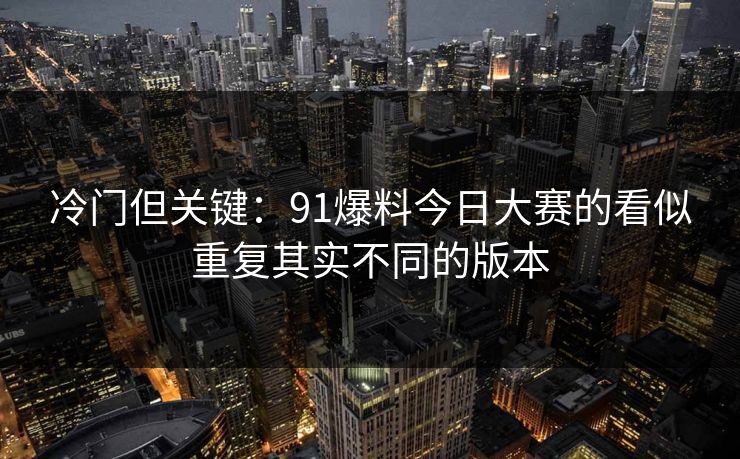 冷门但关键：91爆料今日大赛的看似重复其实不同的版本