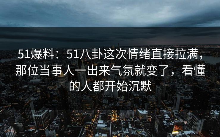 51爆料：51八卦这次情绪直接拉满，那位当事人一出来气氛就变了，看懂的人都开始沉默