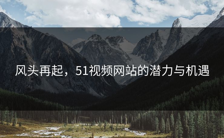 风头再起，51视频网站的潜力与机遇