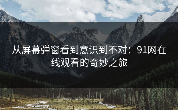 从屏幕弹窗看到意识到不对：91网在线观看的奇妙之旅