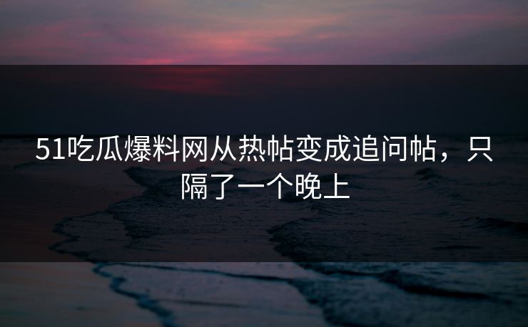 51吃瓜爆料网从热帖变成追问帖，只隔了一个晚上