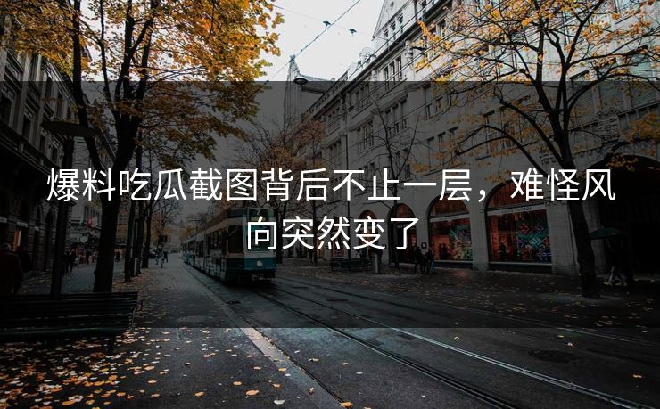 爆料吃瓜截图背后不止一层，难怪风向突然变了