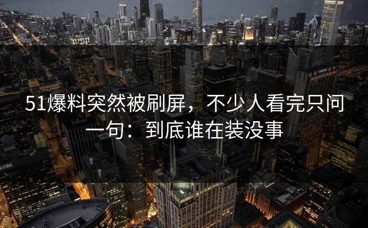 51爆料突然被刷屏，不少人看完只问一句：到底谁在装没事
