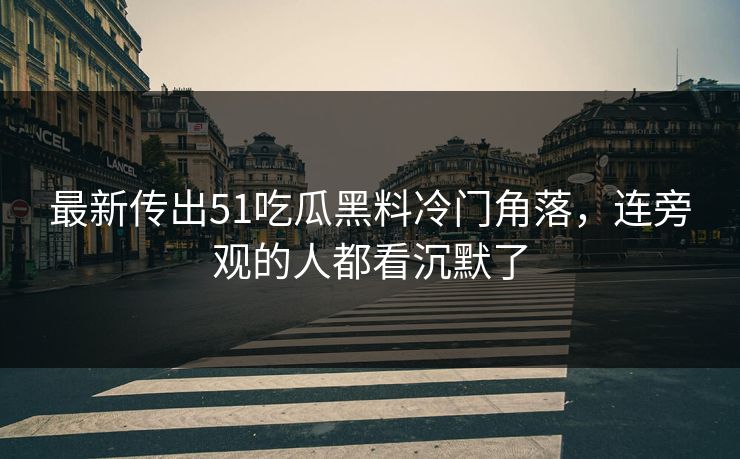 最新传出51吃瓜黑料冷门角落，连旁观的人都看沉默了