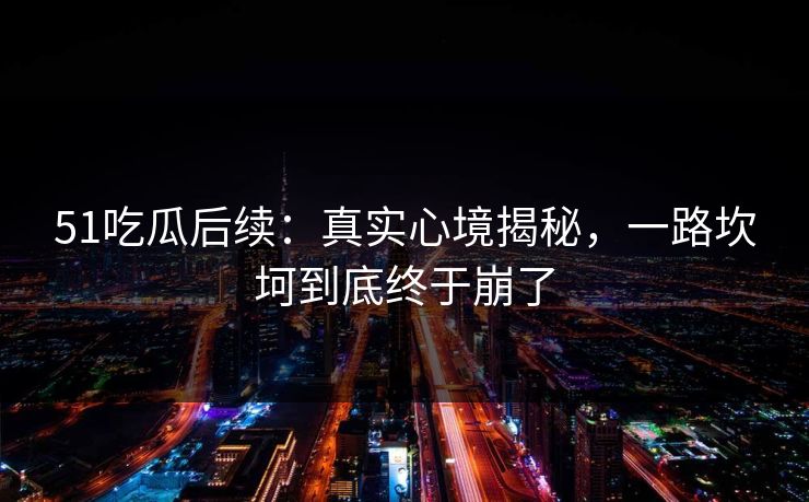 51吃瓜后续：真实心境揭秘，一路坎坷到底终于崩了