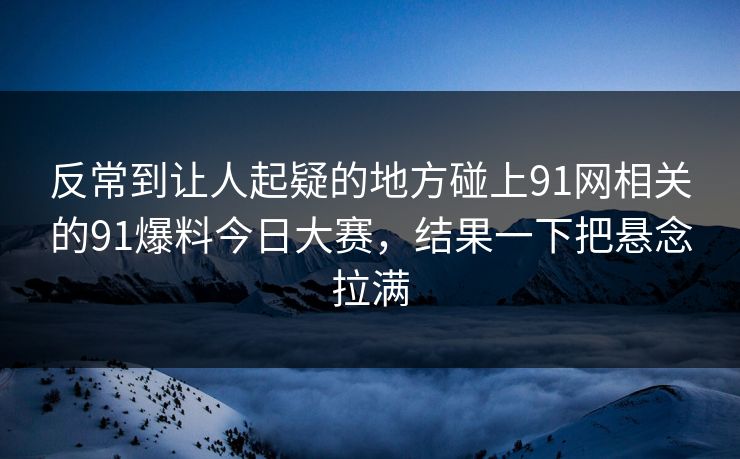 反常到让人起疑的地方碰上91网相关的91爆料今日大赛,结果一下把悬念拉满 反常到让人起疑的地方碰上91网相关的91爆料今日大赛,结果一下把悬念拉满