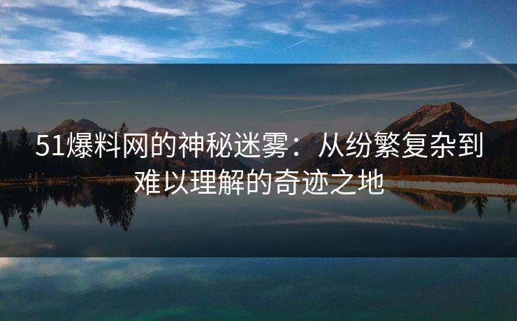 51爆料网的神秘迷雾：从纷繁复杂到难以理解的奇迹之地