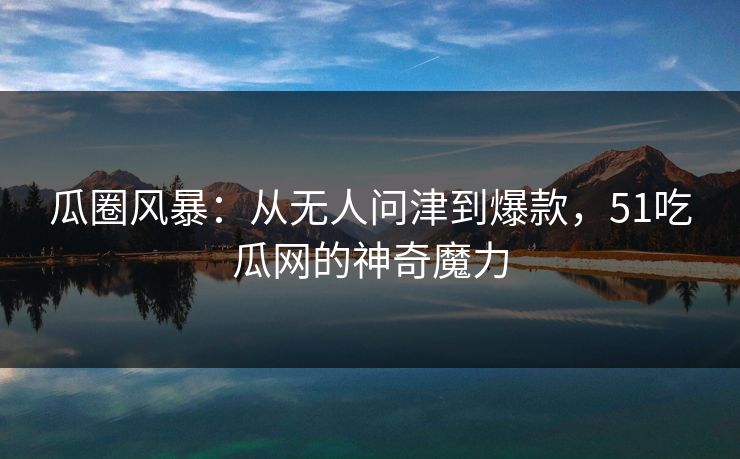 瓜圈风暴:从无人问津到爆款,51吃瓜网的神奇魔力 瓜圈风暴:从无人问津到爆款,51吃瓜网的神奇魔力
