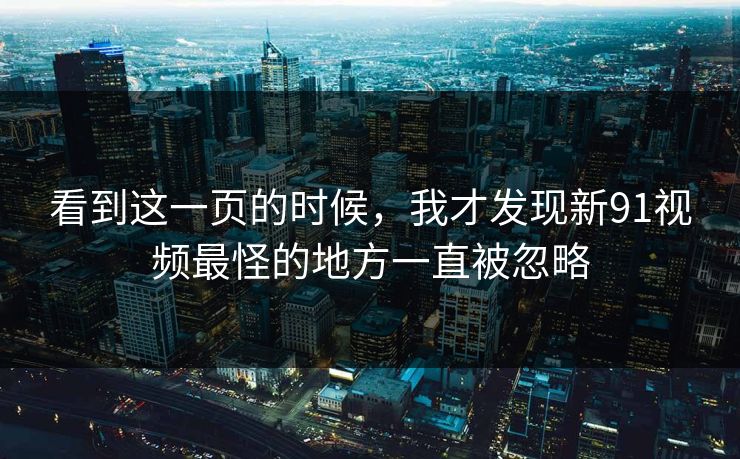看到这一页的时候，我才发现新91视频最怪的地方一直被忽略