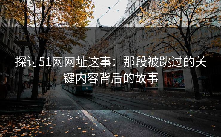 探讨51网网址这事：那段被跳过的关键内容背后的故事