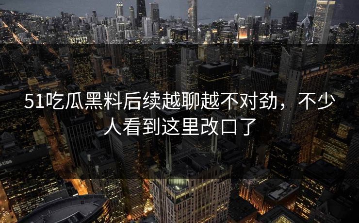 51吃瓜黑料后续越聊越不对劲，不少人看到这里改口了