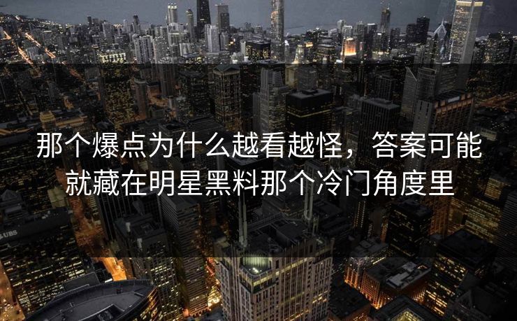 那个爆点为什么越看越怪，答案可能就藏在明星黑料那个冷门角度里