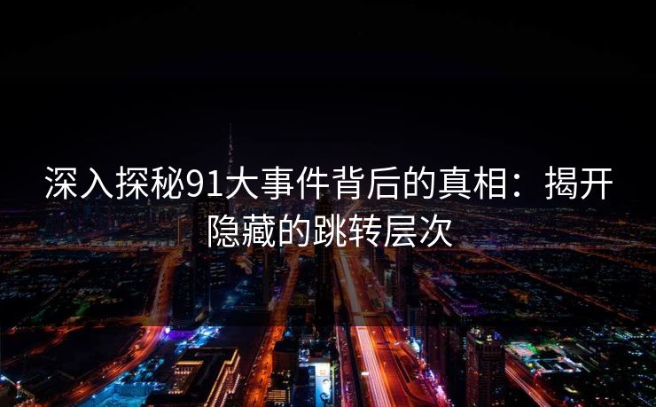 深入探秘91大事件背后的真相:揭开隐藏的跳转层次 深入探秘91大事件背后的真相:揭开隐藏的跳转层次