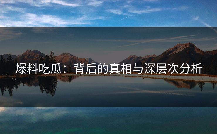 爆料吃瓜：背后的真相与深层次分析