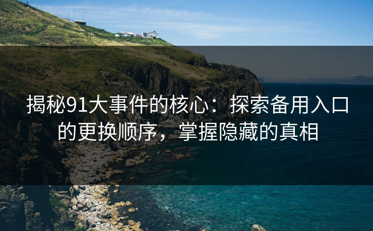 揭秘91大事件的核心:探索备用入口的更换顺序,掌握隐藏的真相 揭秘91大事件的核心:探索备用入口的更换顺序,掌握隐藏的真相