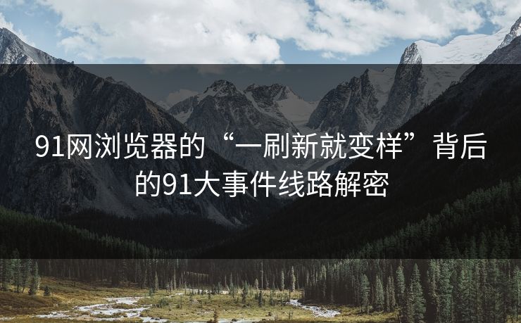 91网浏览器的“一刷新就变样”背后的91大事件线路解密