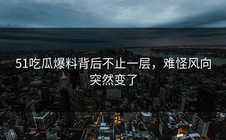 51吃瓜爆料背后不止一层,难怪风向突然变了 51吃瓜爆料背后不止一层,难怪风向突然变了