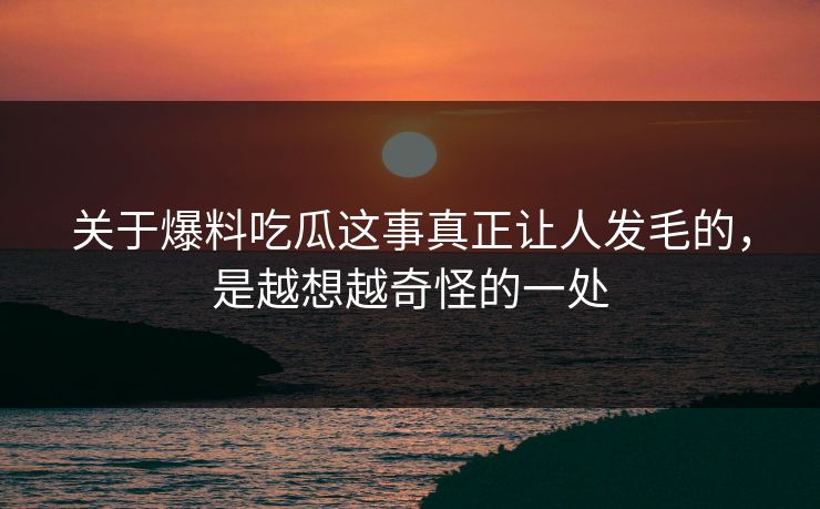 关于爆料吃瓜这事真正让人发毛的，是越想越奇怪的一处