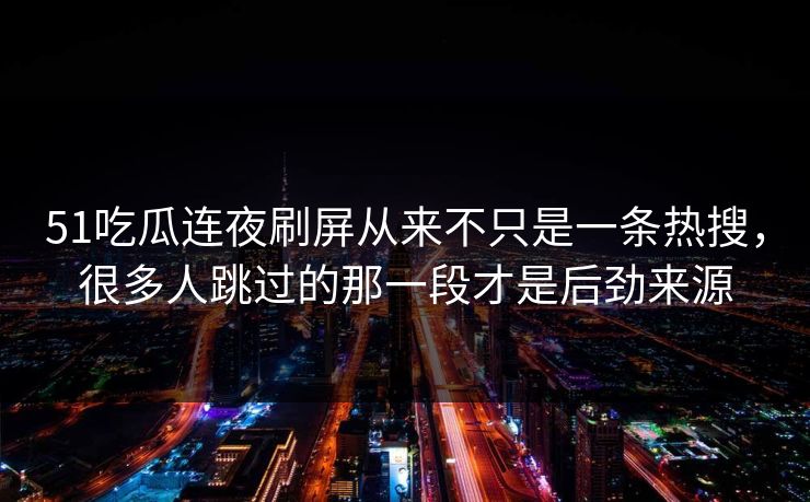 51吃瓜连夜刷屏从来不只是一条热搜，很多人跳过的那一段才是后劲来源