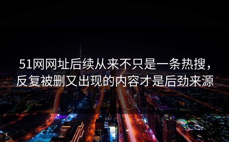 51网网址后续从来不只是一条热搜，反复被删又出现的内容才是后劲来源