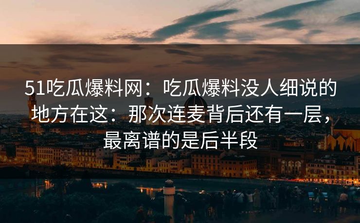 51吃瓜爆料网：吃瓜爆料没人细说的地方在这：那次连麦背后还有一层，最离谱的是后半段
