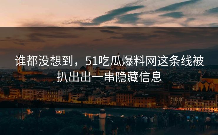 谁都没想到，51吃瓜爆料网这条线被扒出出一串隐藏信息