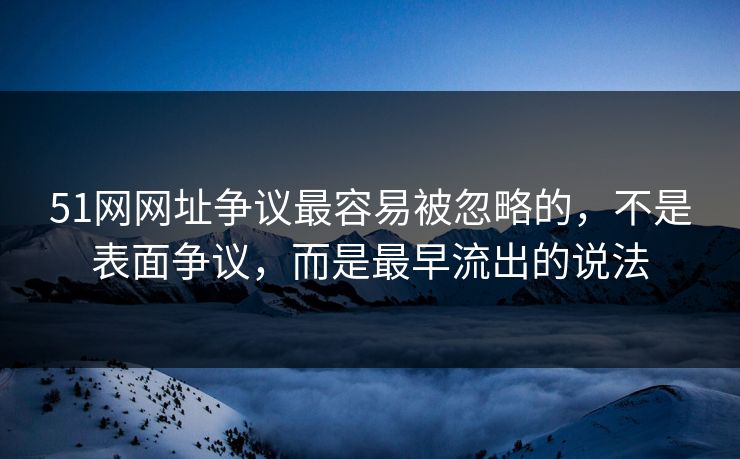 51网网址争议最容易被忽略的，不是表面争议，而是最早流出的说法
