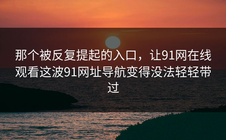 那个被反复提起的入口，让91网在线观看这波91网址导航变得没法轻轻带过