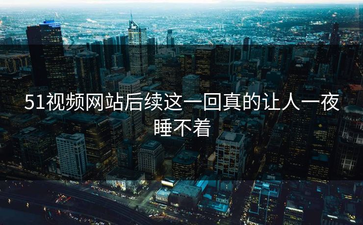 51视频网站后续这一回真的让人一夜睡不着