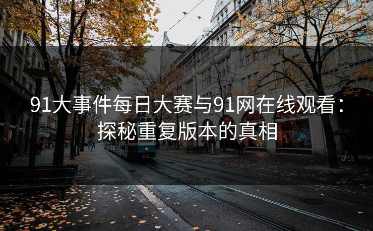 91大事件每日大赛与91网在线观看：探秘重复版本的真相