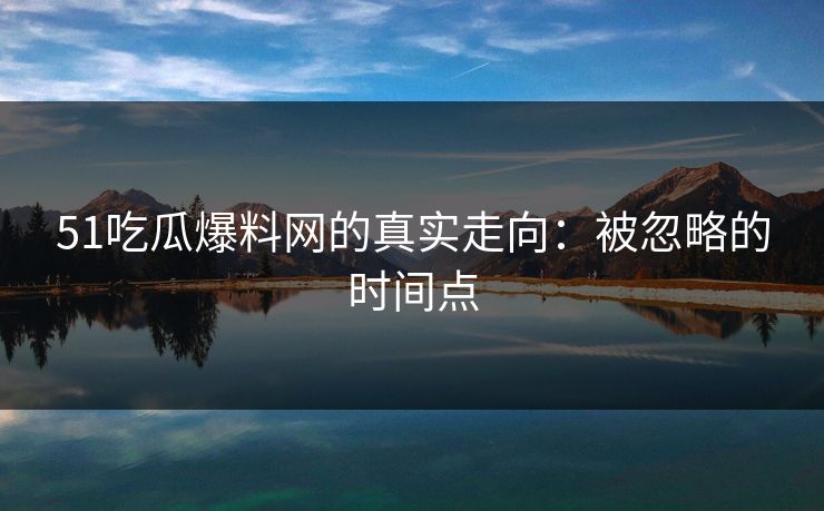 51吃瓜爆料网的真实走向：被忽略的时间点