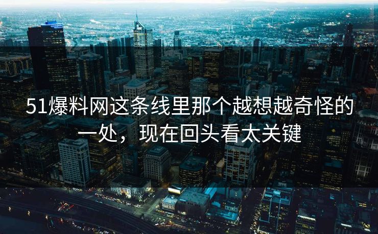 51爆料网这条线里那个越想越奇怪的一处，现在回头看太关键