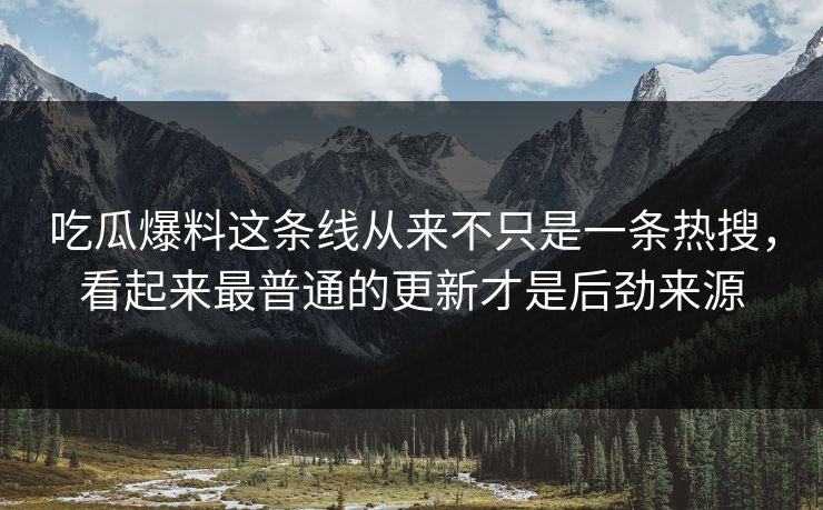 吃瓜爆料这条线从来不只是一条热搜，看起来最普通的更新才是后劲来源