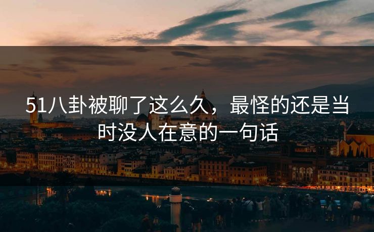 51八卦被聊了这么久,最怪的还是当时没人在意的一句话 51八卦被聊了这么久,最怪的还是当时没人在意的一句话