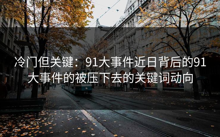 冷门但关键：91大事件近日背后的91大事件的被压下去的关键词动向