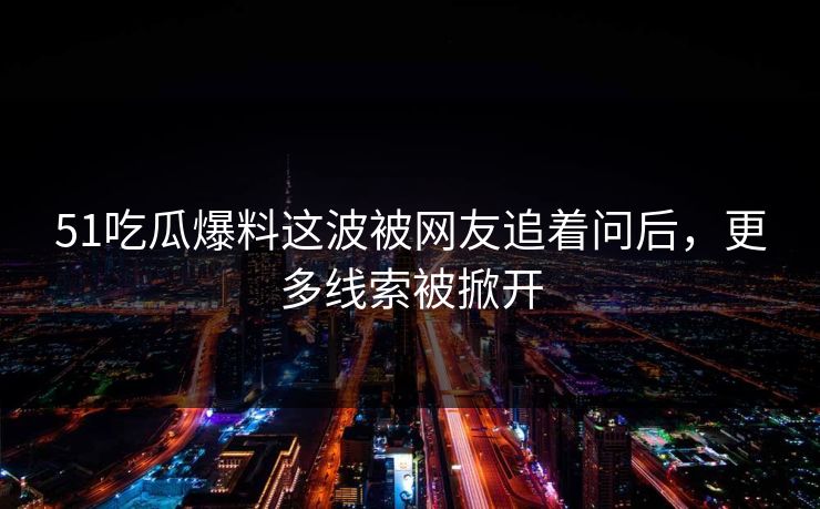 51吃瓜爆料这波被网友追着问后，更多线索被掀开