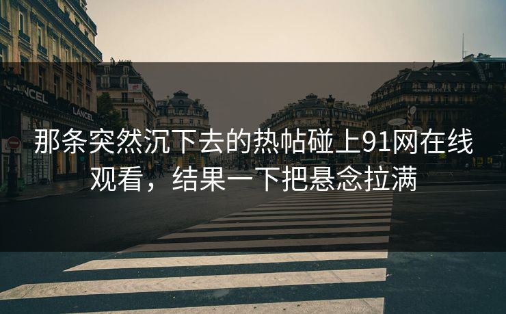 那条突然沉下去的热帖碰上91网在线观看，结果一下把悬念拉满