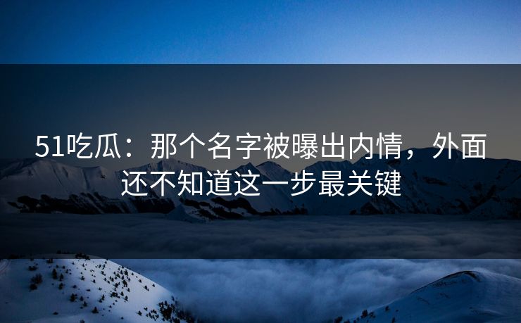 51吃瓜：那个名字被曝出内情，外面还不知道这一步最关键