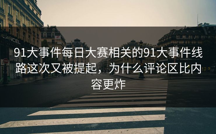 91大事件每日大赛相关的91大事件线路这次又被提起，为什么评论区比内容更炸