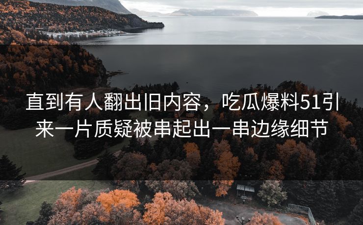 直到有人翻出旧内容，吃瓜爆料51引来一片质疑被串起出一串边缘细节