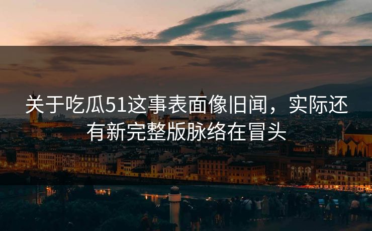 关于吃瓜51这事表面像旧闻，实际还有新完整版脉络在冒头